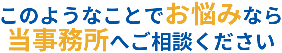 このようなことでお悩みなら当事務所へご相談ください